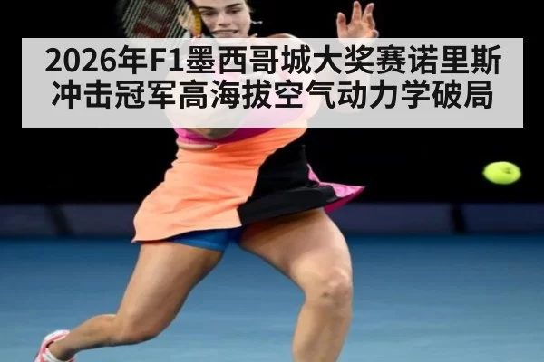 2026年F1墨西哥城大奖赛诺里斯冲击冠军高海拔空气动力学破局