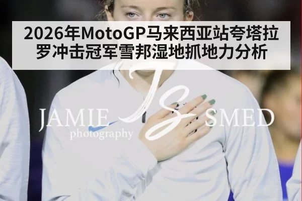 2026年MotoGP马来西亚站夸塔拉罗冲击冠军雪邦湿地抓地力分析