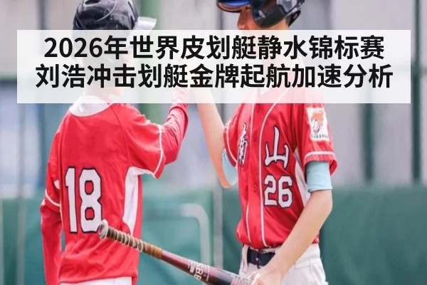 2026年世界皮划艇静水锦标赛刘浩冲击划艇金牌起航加速分析