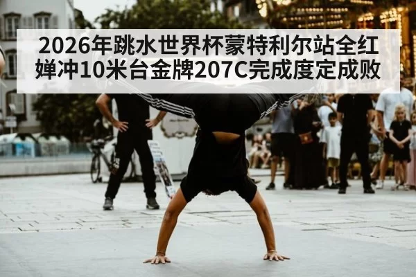 2026年跳水世界杯蒙特利尔站全红婵冲10米台金牌207C完成度定成败