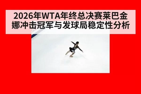 2026年WTA年终总决赛莱巴金娜冲击冠军与发球局稳定性分析