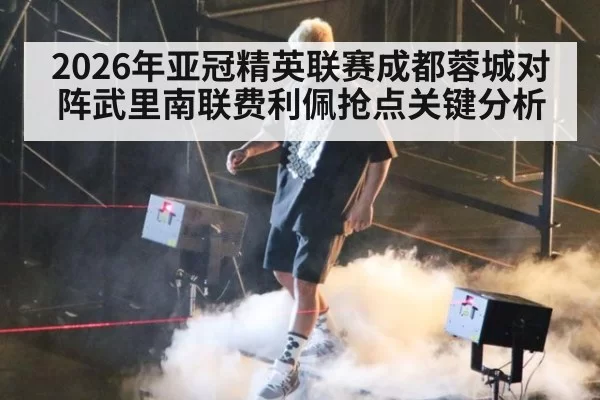 2026年亚冠精英联赛成都蓉城对阵武里南联费利佩抢点关键分析